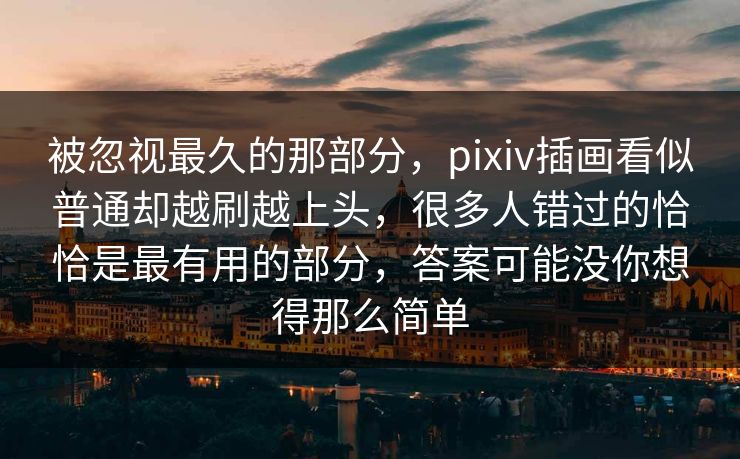 被忽视最久的那部分,pixiv插画看似普通却越刷越上头,很多人错过的恰恰是最有用的部分,答案可能没你想得那么简单 被忽视最久的那部分,pixiv插画看似普通却越刷越上头,很多人错过的恰恰是最有用的部分,答案可能没你想得那么简单
