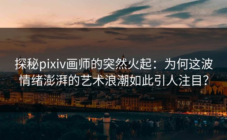 探秘pixiv画师的突然火起：为何这波情绪澎湃的艺术浪潮如此引人注目？