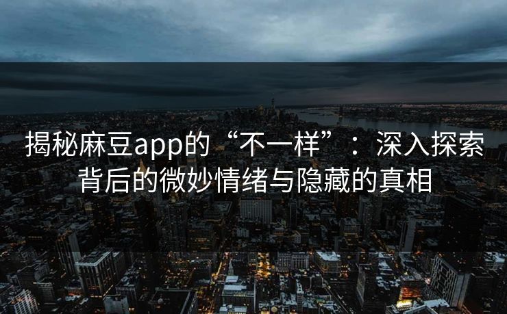 揭秘麻豆app的“不一样”：深入探索背后的微妙情绪与隐藏的真相