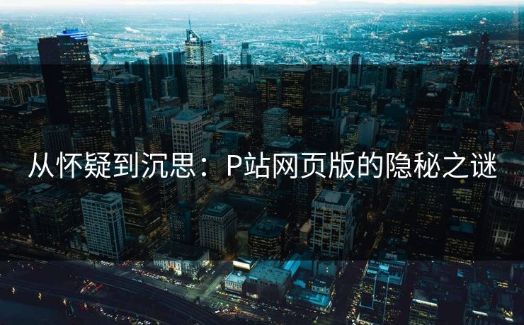 从怀疑到沉思:P站网页版的隐秘之谜 从怀疑到沉思:P站网页版的隐秘之谜