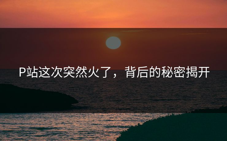 P站这次突然火了，背后的秘密揭开