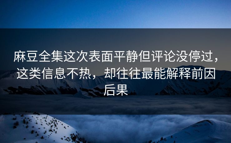麻豆全集这次表面平静但评论没停过，这类信息不热，却往往最能解释前因后果