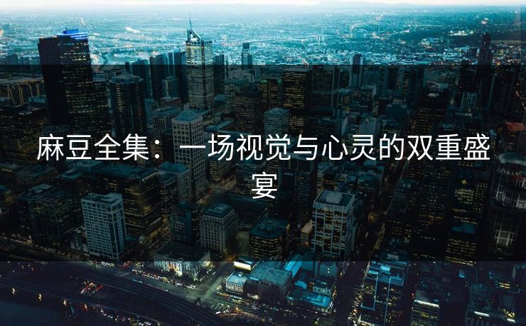 麻豆全集：一场视觉与心灵的双重盛宴
