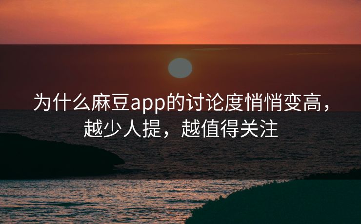为什么麻豆app的讨论度悄悄变高，越少人提，越值得关注