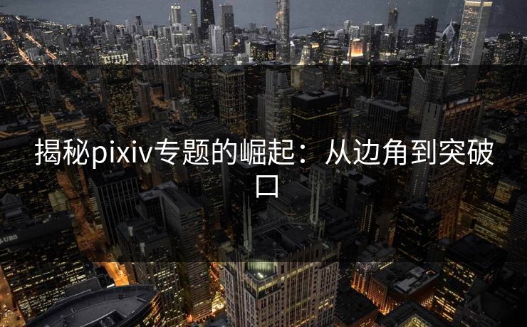 揭秘pixiv专题的崛起：从边角到突破口