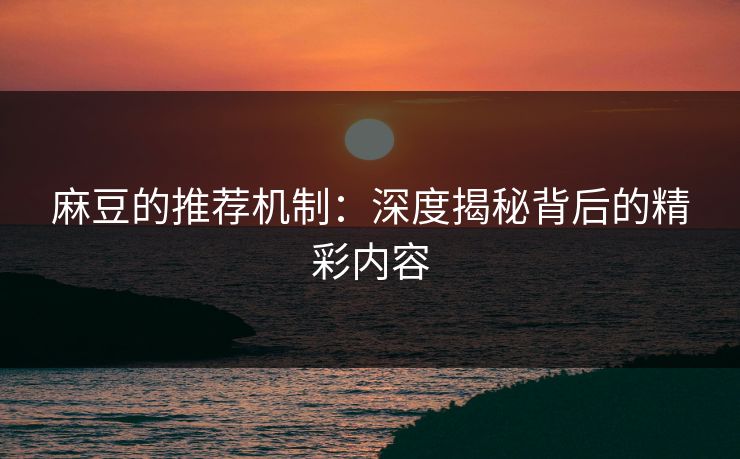 麻豆的推荐机制：深度揭秘背后的精彩内容