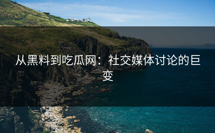 从黑料到吃瓜网：社交媒体讨论的巨变
