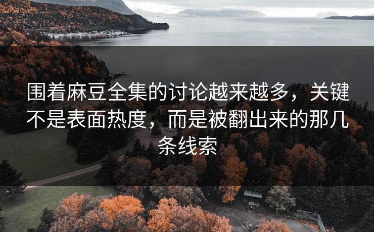 围着麻豆全集的讨论越来越多，关键不是表面热度，而是被翻出来的那几条线索
