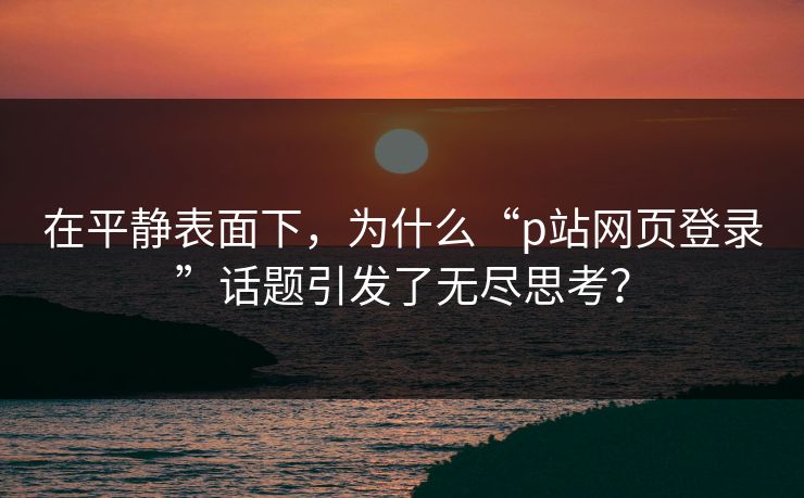 在平静表面下，为什么“p站网页登录”话题引发了无尽思考？