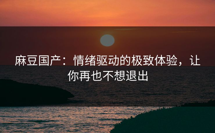 麻豆国产：情绪驱动的极致体验，让你再也不想退出