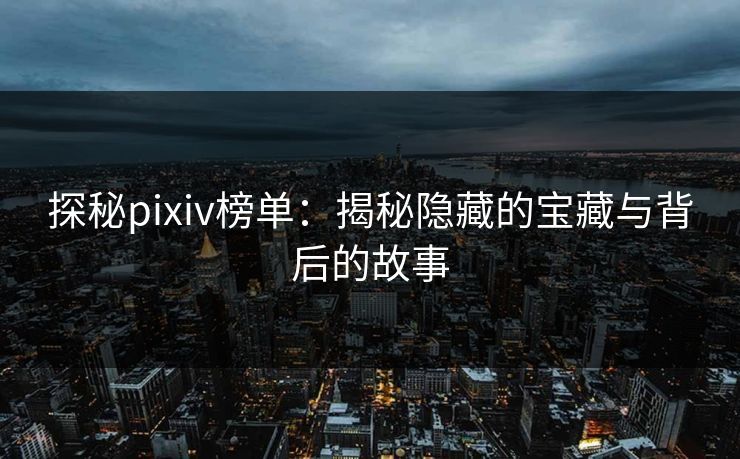探秘pixiv榜单：揭秘隐藏的宝藏与背后的故事