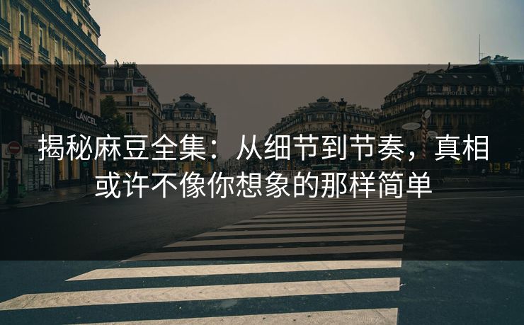 揭秘麻豆全集：从细节到节奏，真相或许不像你想象的那样简单