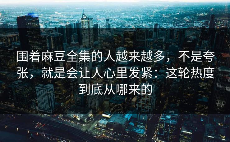 围着麻豆全集的人越来越多，不是夸张，就是会让人心里发紧：这轮热度到底从哪来的