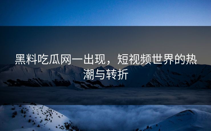 黑料吃瓜网一出现，短视频世界的热潮与转折