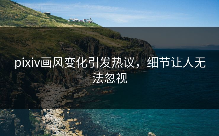 pixiv画风变化引发热议，细节让人无法忽视