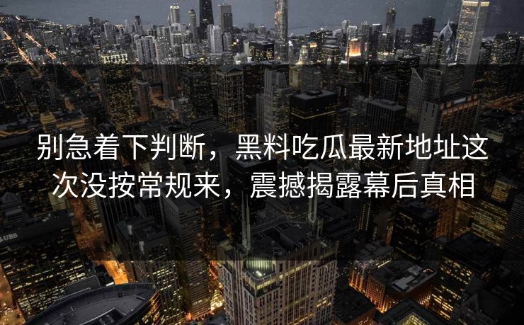 别急着下判断，黑料吃瓜最新地址这次没按常规来，震撼揭露幕后真相