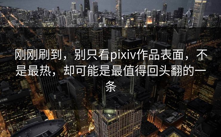 刚刚刷到,别只看pixiv作品表面,不是最热,却可能是最值得回头翻的一条 刚刚刷到,别只看pixiv作品表面,不是最热,却可能是最值得回头翻的一条