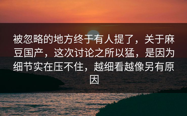 被忽略的地方终于有人提了,关于麻豆国产,这次讨论之所以猛,是因为细节实在压不住,越细看越像另有原因 被忽略的地方终于有人提了,关于麻豆国产,这次讨论之所以猛,是因为细节实在压不住,越细看越像另有原因