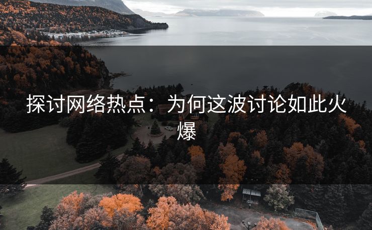 探讨网络热点：为何这波讨论如此火爆