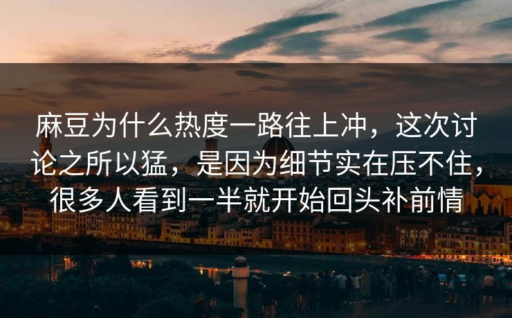 麻豆为什么热度一路往上冲，这次讨论之所以猛，是因为细节实在压不住，很多人看到一半就开始回头补前情