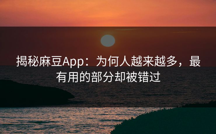 揭秘麻豆App：为何人越来越多，最有用的部分却被错过