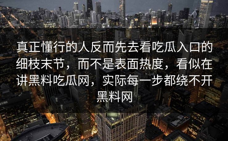 真正懂行的人反而先去看吃瓜入口的细枝末节，而不是表面热度，看似在讲黑料吃瓜网，实际每一步都绕不开黑料网