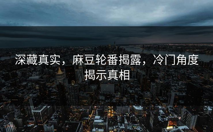 深藏真实，麻豆轮番揭露，冷门角度揭示真相