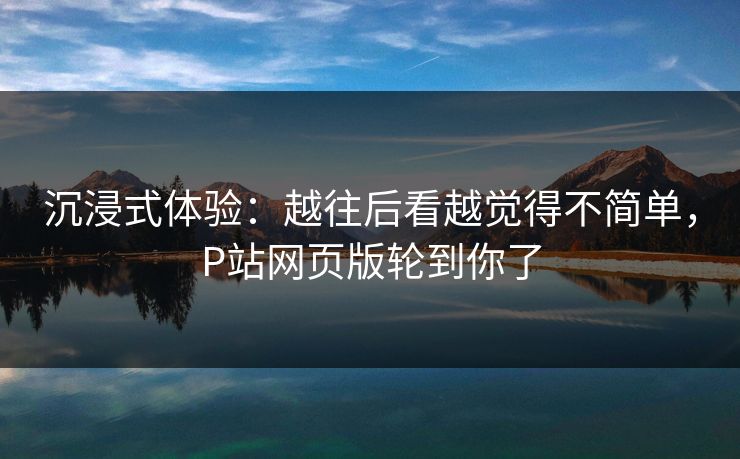 沉浸式体验：越往后看越觉得不简单，P站网页版轮到你了