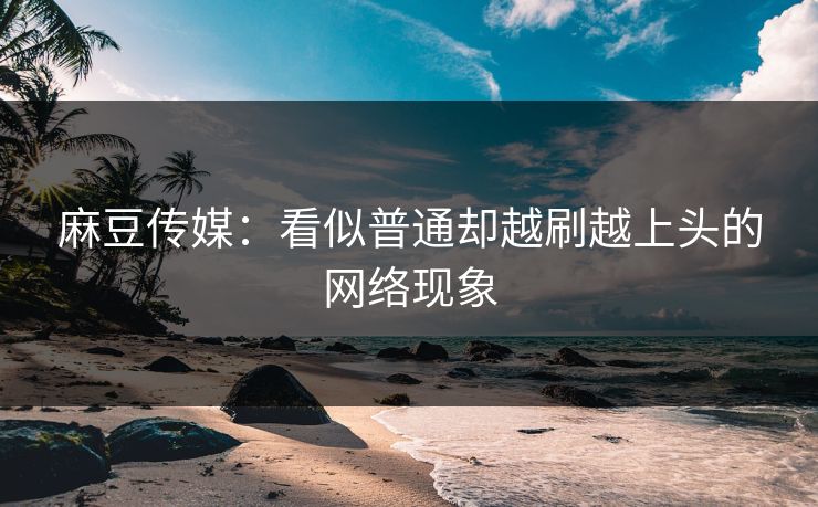 麻豆传媒：看似普通却越刷越上头的网络现象