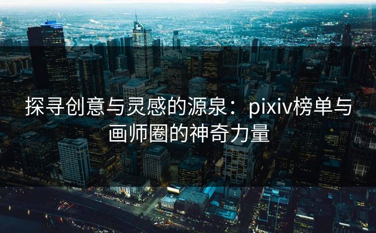探寻创意与灵感的源泉:pixiv榜单与画师圈的神奇力量 探寻创意与灵感的源泉:pixiv榜单与画师圈的神奇力量