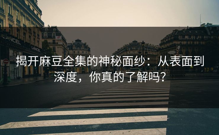 揭开麻豆全集的神秘面纱：从表面到深度，你真的了解吗？