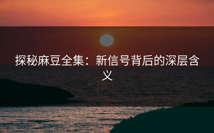 探秘麻豆全集：新信号背后的深层含义