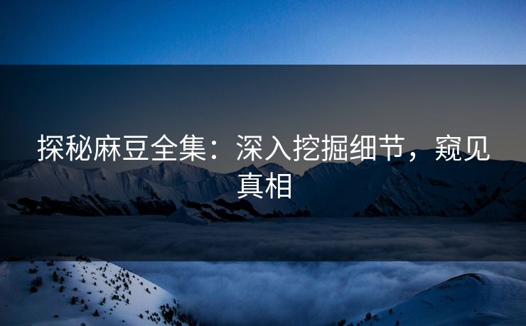 探秘麻豆全集：深入挖掘细节，窥见真相