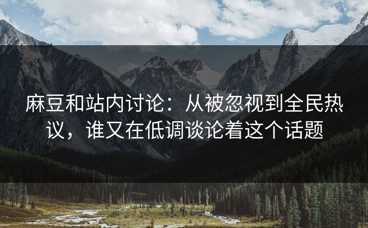 麻豆和站内讨论：从被忽视到全民热议，谁又在低调谈论着这个话题