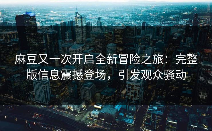 麻豆又一次开启全新冒险之旅：完整版信息震撼登场，引发观众骚动