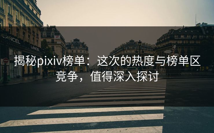 揭秘pixiv榜单：这次的热度与榜单区竞争，值得深入探讨