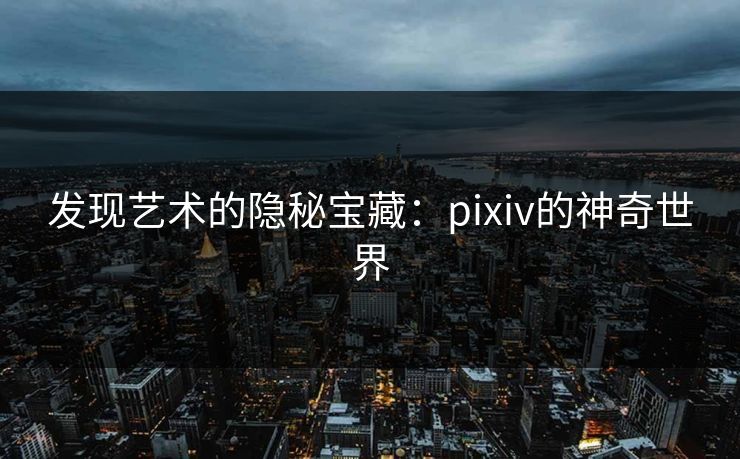 发现艺术的隐秘宝藏：pixiv的神奇世界