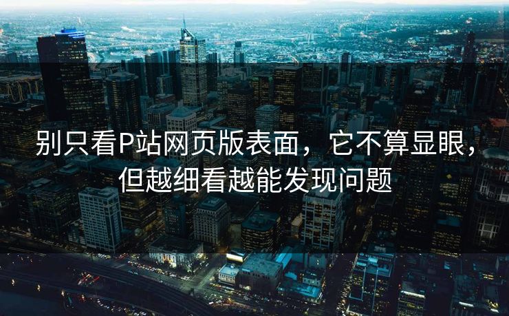 别只看P站网页版表面，它不算显眼，但越细看越能发现问题