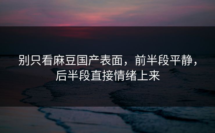 别只看麻豆国产表面，前半段平静，后半段直接情绪上来