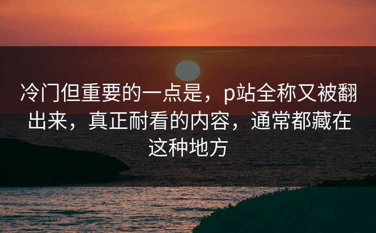 冷门但重要的一点是,p站全称又被翻出来,真正耐看的内容,通常都藏在这种地方 冷门但重要的一点是,p站全称又被翻出来,真正耐看的内容,通常都藏在这种地方