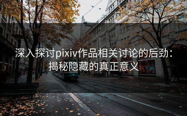 深入探讨pixiv作品相关讨论的后劲:揭秘隐藏的真正意义 深入探讨pixiv作品相关讨论的后劲:揭秘隐藏的真正意义