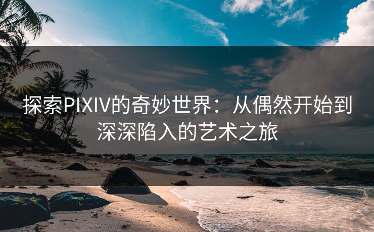 探索PIXIV的奇妙世界:从偶然开始到深深陷入的艺术之旅 探索PIXIV的奇妙世界:从偶然开始到深深陷入的艺术之旅