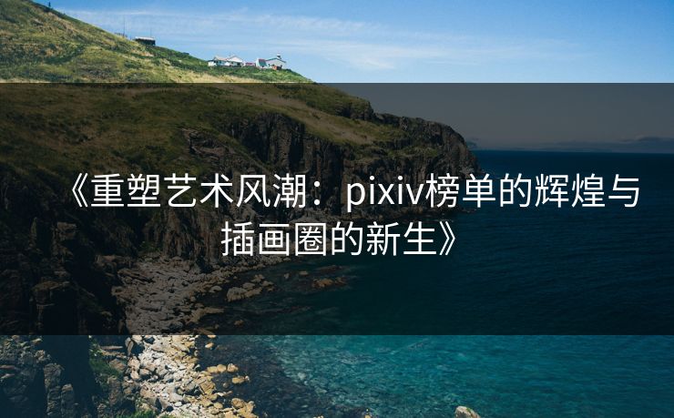 《重塑艺术风潮：pixiv榜单的辉煌与插画圈的新生》
